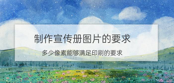 制作宣传册图片的要求 多少像素能够满足印刷的要求？